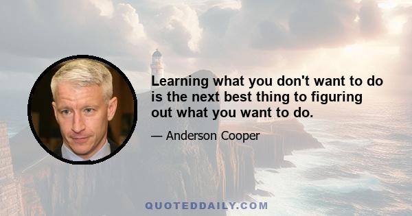 Learning what you don't want to do is the next best thing to figuring out what you want to do.