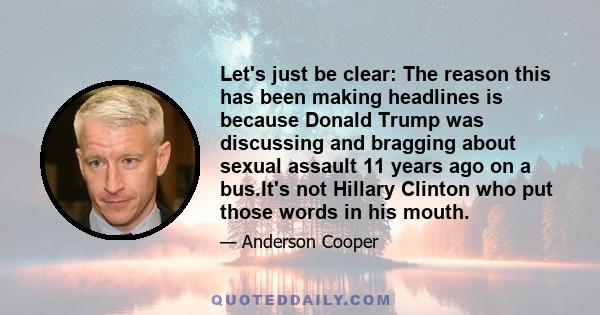 Let's just be clear: The reason this has been making headlines is because Donald Trump was discussing and bragging about sexual assault 11 years ago on a bus.It's not Hillary Clinton who put those words in his mouth.