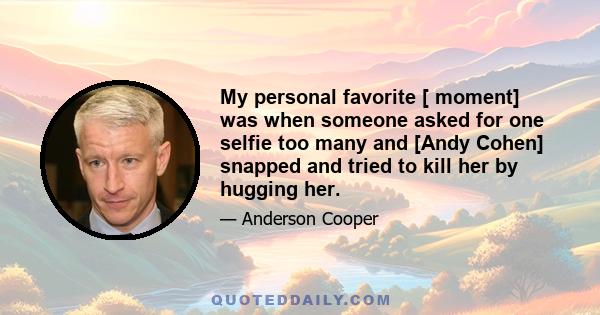 My personal favorite [ moment] was when someone asked for one selfie too many and [Andy Cohen] snapped and tried to kill her by hugging her.