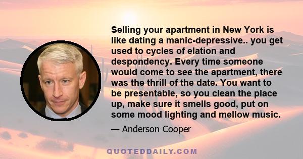 Selling your apartment in New York is like dating a manic-depressive.. you get used to cycles of elation and despondency. Every time someone would come to see the apartment, there was the thrill of the date. You want to 