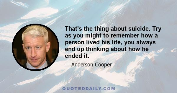 That's the thing about suicide. Try as you might to remember how a person lived his life, you always end up thinking about how he ended it.