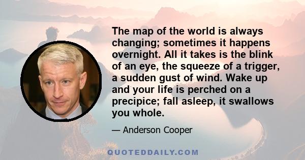 The map of the world is always changing; sometimes it happens overnight. All it takes is the blink of an eye, the squeeze of a trigger, a sudden gust of wind. Wake up and your life is perched on a precipice; fall