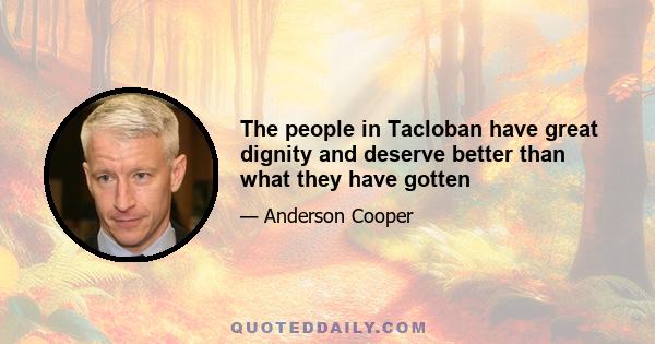 The people in Tacloban have great dignity and deserve better than what they have gotten