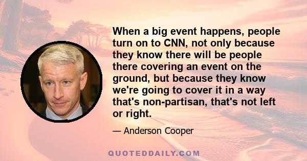 When a big event happens, people turn on to CNN, not only because they know there will be people there covering an event on the ground, but because they know we're going to cover it in a way that's non-partisan, that's