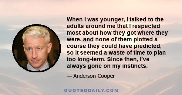 When I was younger, I talked to the adults around me that I respected most about how they got where they were, and none of them plotted a course they could have predicted, so it seemed a waste of time to plan too