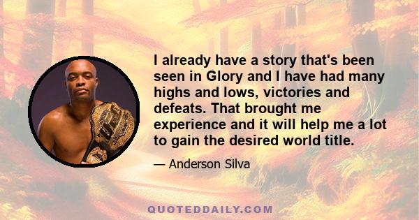 I already have a story that's been seen in Glory and I have had many highs and lows, victories and defeats. That brought me experience and it will help me a lot to gain the desired world title.