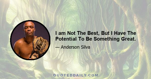 I am Not The Best, But I Have The Potential To Be Something Great.