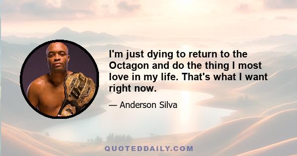 I'm just dying to return to the Octagon and do the thing I most love in my life. That's what I want right now.