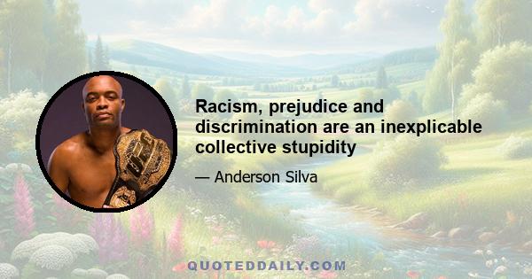 Racism, prejudice and discrimination are an inexplicable collective stupidity