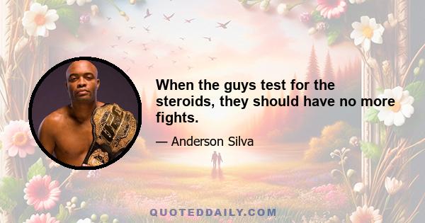 When the guys test for the steroids, they should have no more fights.