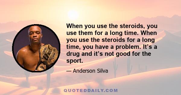 When you use the steroids, you use them for a long time. When you use the steroids for a long time, you have a problem. It’s a drug and it’s not good for the sport.