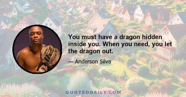 You must have a dragon hidden inside you. When you need, you let the dragon out.