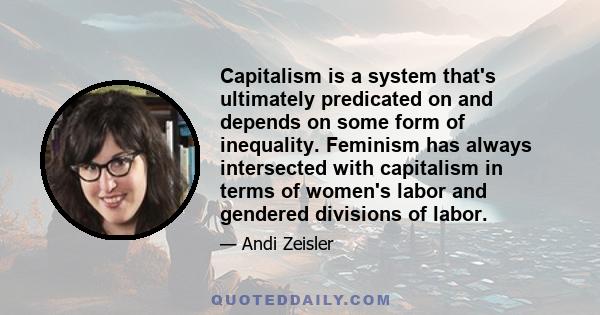 Capitalism is a system that's ultimately predicated on and depends on some form of inequality. Feminism has always intersected with capitalism in terms of women's labor and gendered divisions of labor.