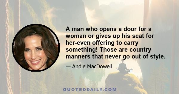 A man who opens a door for a woman or gives up his seat for her-even offering to carry something! Those are country manners that never go out of style.