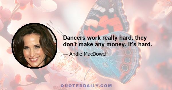 Dancers work really hard, they don't make any money. It's hard.