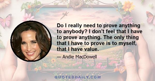 Do I really need to prove anything to anybody? I don't feel that I have to prove anything. The only thing that I have to prove is to myself, that I have value.