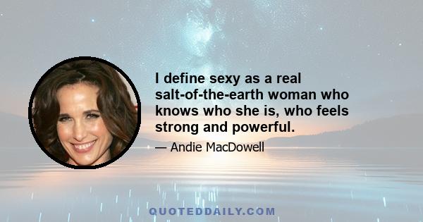 I define sexy as a real salt-of-the-earth woman who knows who she is, who feels strong and powerful.