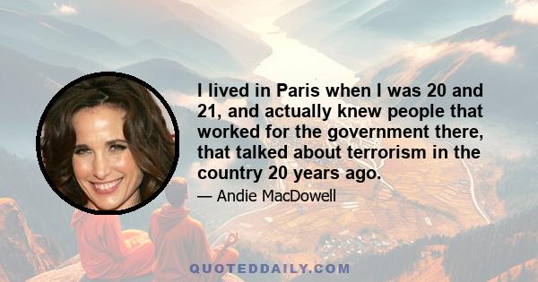 I lived in Paris when I was 20 and 21, and actually knew people that worked for the government there, that talked about terrorism in the country 20 years ago.