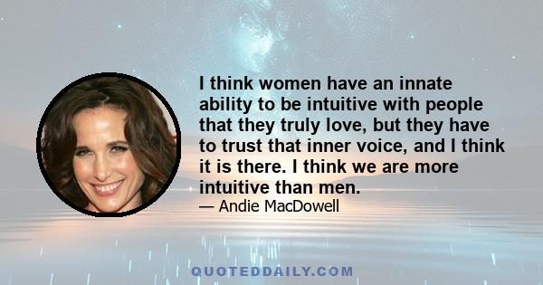 I think women have an innate ability to be intuitive with people that they truly love, but they have to trust that inner voice, and I think it is there. I think we are more intuitive than men.