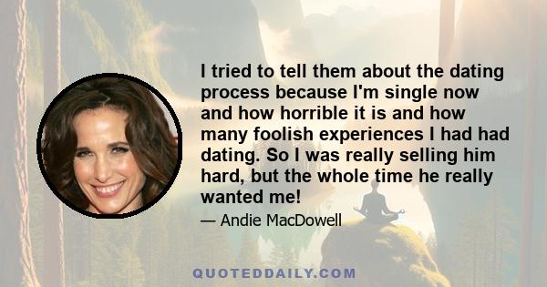 I tried to tell them about the dating process because I'm single now and how horrible it is and how many foolish experiences I had had dating. So I was really selling him hard, but the whole time he really wanted me!