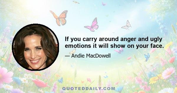 If you carry around anger and ugly emotions it will show on your face.