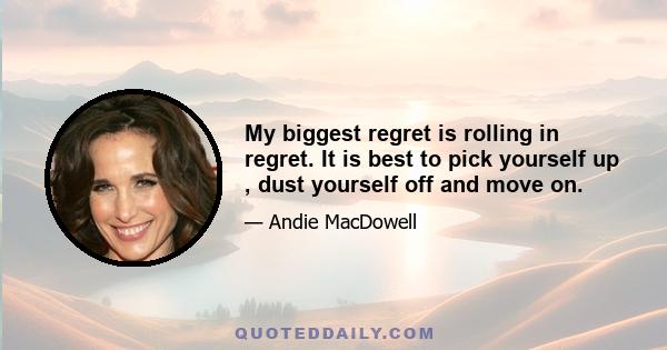 My biggest regret is rolling in regret. It is best to pick yourself up , dust yourself off and move on.