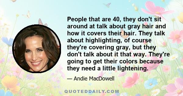 People that are 40, they don't sit around at talk about gray hair and how it covers their hair. They talk about highlighting, of course they're covering gray, but they don't talk about it that way. They're going to get