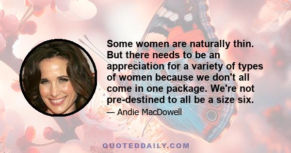 Some women are naturally thin. But there needs to be an appreciation for a variety of types of women because we don't all come in one package. We're not pre-destined to all be a size six.