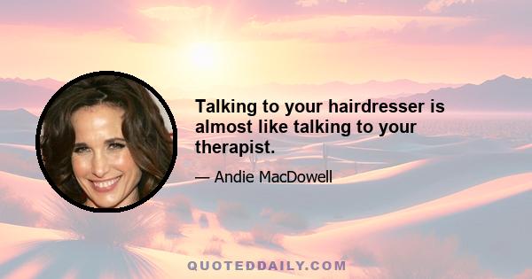 Talking to your hairdresser is almost like talking to your therapist.