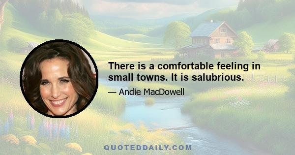 There is a comfortable feeling in small towns. It is salubrious.