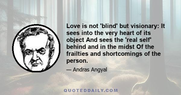 Love is not 'blind' but visionary: It sees into the very heart of its object And sees the 'real self' behind and in the midst Of the frailties and shortcomings of the person.