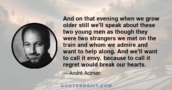 And on that evening when we grow older still we'll speak about these two young men as though they were two strangers we met on the train and whom we admire and want to help along. And we'll want to call it envy, because 