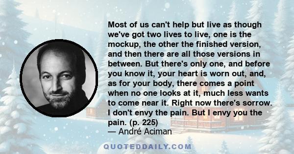 Most of us can't help but live as though we've got two lives to live, one is the mockup, the other the finished version, and then there are all those versions in between. But there's only one, and before you know it,