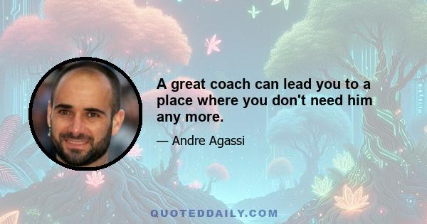 A great coach can lead you to a place where you don't need him any more.