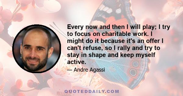 Every now and then I will play; I try to focus on charitable work. I might do it because it's an offer I can't refuse, so I rally and try to stay in shape and keep myself active.