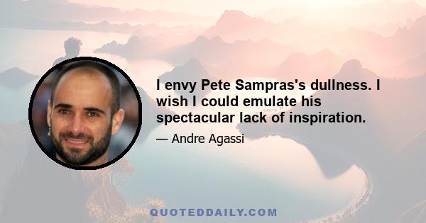 I envy Pete Sampras's dullness. I wish I could emulate his spectacular lack of inspiration.