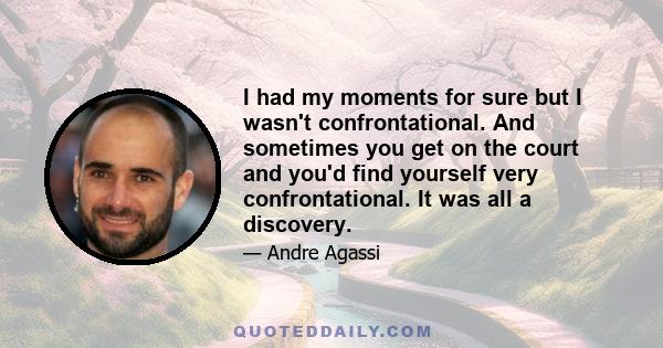 I had my moments for sure but I wasn't confrontational. And sometimes you get on the court and you'd find yourself very confrontational. It was all a discovery.