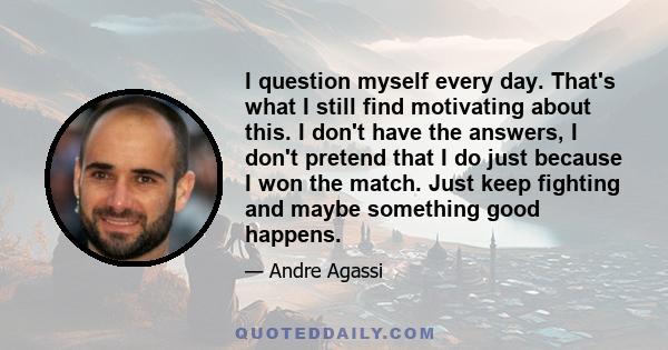 I question myself every day. That's what I still find motivating about this. I don't have the answers, I don't pretend that I do just because I won the match. Just keep fighting and maybe something good happens.