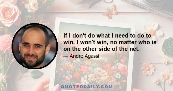 If I don't do what I need to do to win, I won't win, no matter who is on the other side of the net.