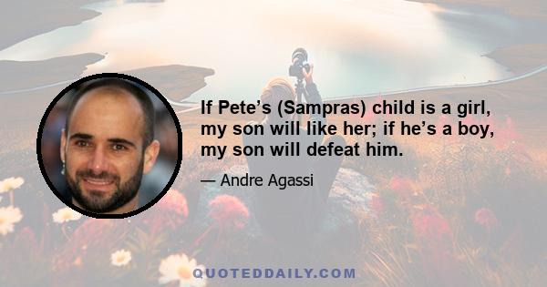 If Pete’s (Sampras) child is a girl, my son will like her; if he’s a boy, my son will defeat him.