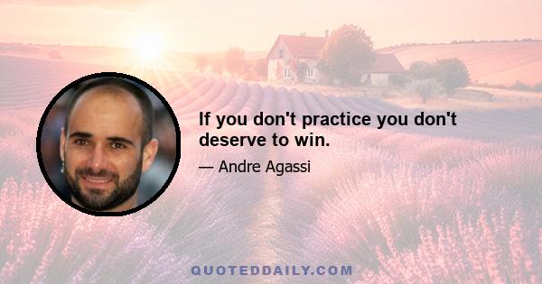 If you don't practice you don't deserve to win.