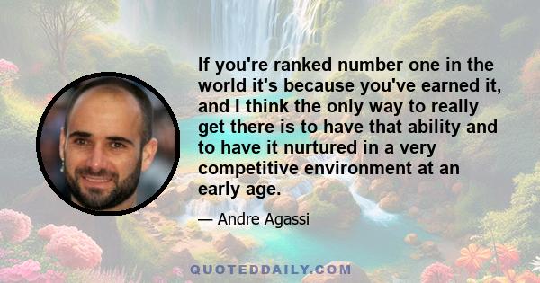 If you're ranked number one in the world it's because you've earned it, and I think the only way to really get there is to have that ability and to have it nurtured in a very competitive environment at an early age.