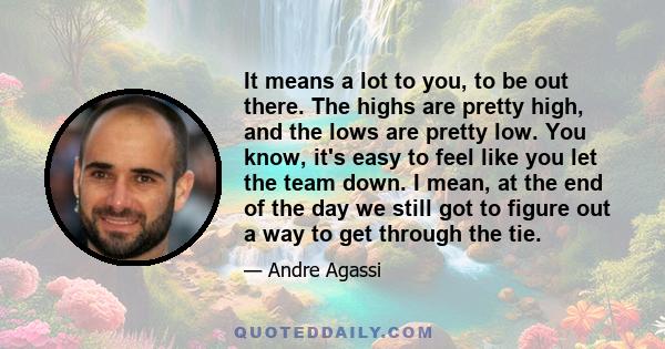 It means a lot to you, to be out there. The highs are pretty high, and the lows are pretty low. You know, it's easy to feel like you let the team down. I mean, at the end of the day we still got to figure out a way to