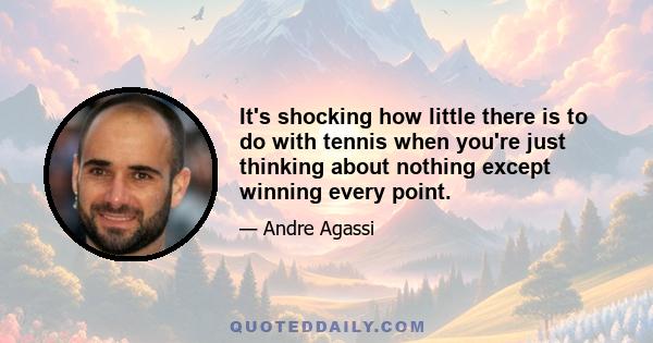 It's shocking how little there is to do with tennis when you're just thinking about nothing except winning every point.