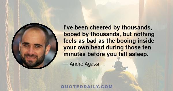 I've been cheered by thousands, booed by thousands, but nothing feels as bad as the booing inside your own head during those ten minutes before you fall asleep.