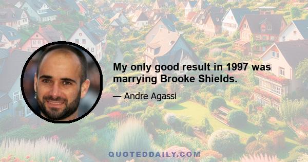 My only good result in 1997 was marrying Brooke Shields.