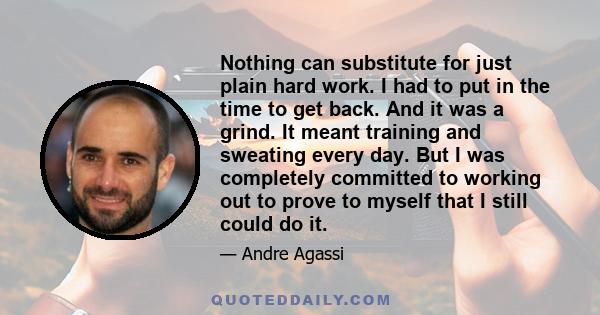 Nothing can substitute for just plain hard work. I had to put in the time to get back. And it was a grind. It meant training and sweating every day. But I was completely committed to working out to prove to myself that