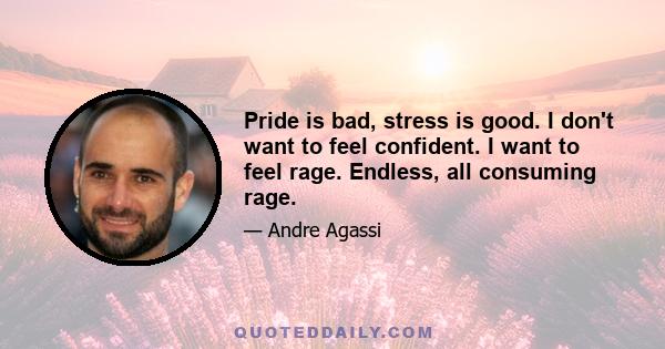 Pride is bad, stress is good. I don't want to feel confident. I want to feel rage. Endless, all consuming rage.