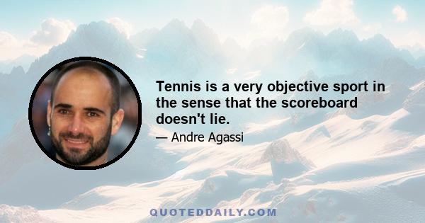 Tennis is a very objective sport in the sense that the scoreboard doesn't lie.