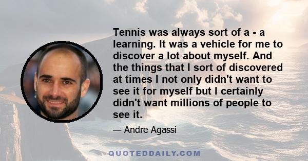 Tennis was always sort of a - a learning. It was a vehicle for me to discover a lot about myself.